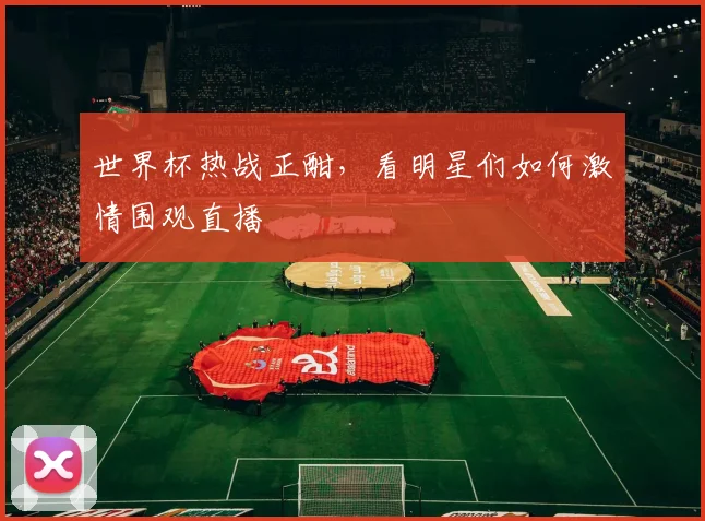 世界杯热战正酣，看明星们如何激情围观直播