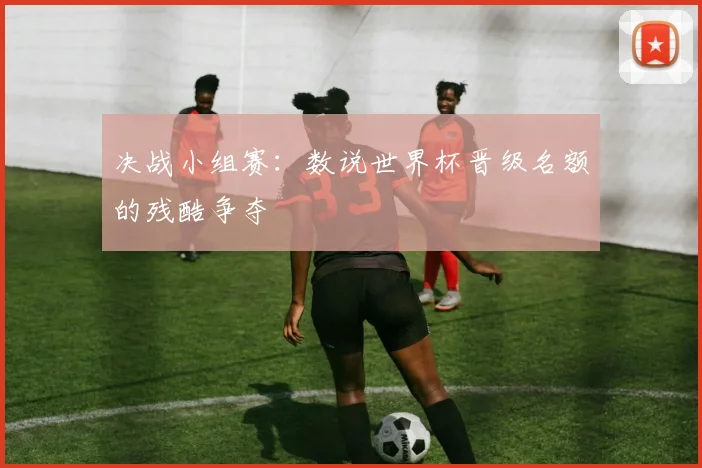决战小组赛：数说世界杯晋级名额的残酷争夺
