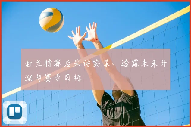 杜兰特赛后采访实录，透露未来计划与赛季目标