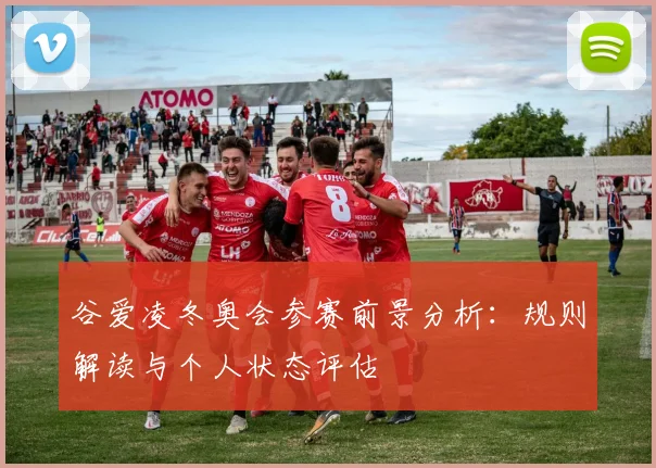 谷爱凌冬奥会参赛前景分析：规则解读与个人状态评估