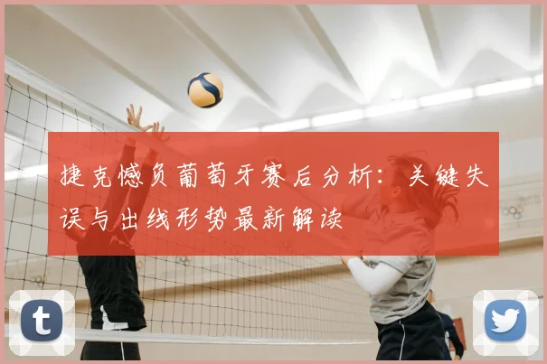 捷克憾负葡萄牙赛后分析：关键失误与出线形势最新解读