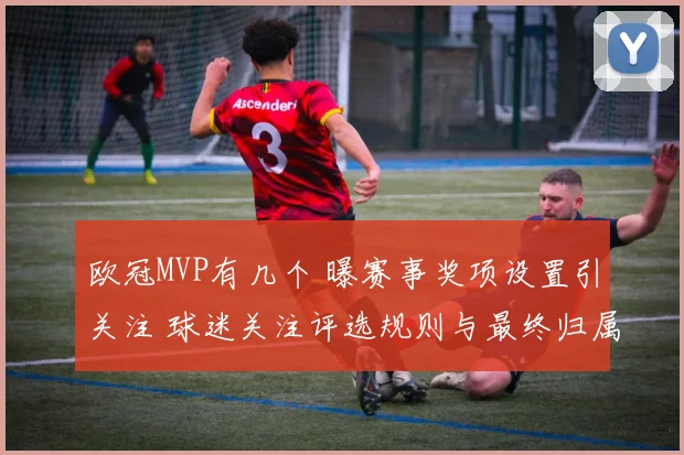 欧冠MVP有几个 曝赛事奖项设置引关注 球迷关注评选规则与最终归属