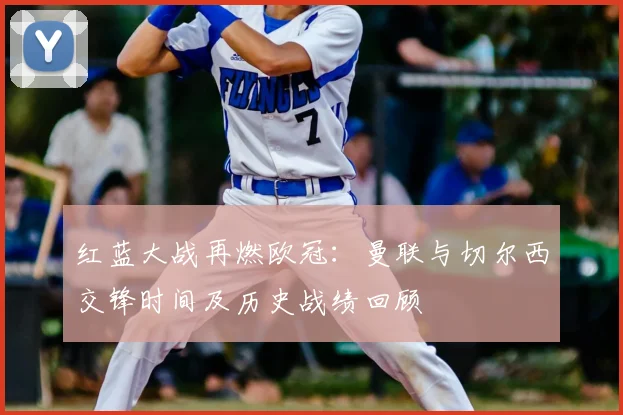 红蓝大战再燃欧冠：曼联与切尔西交锋时间及历史战绩回顾