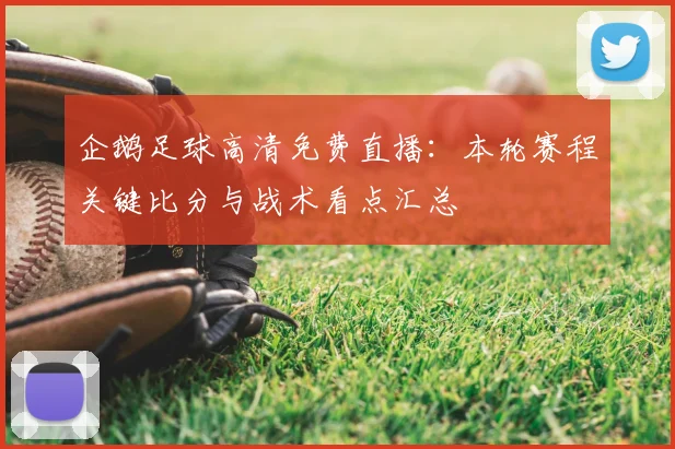 企鹅足球高清免费直播：本轮赛程关键比分与战术看点汇总