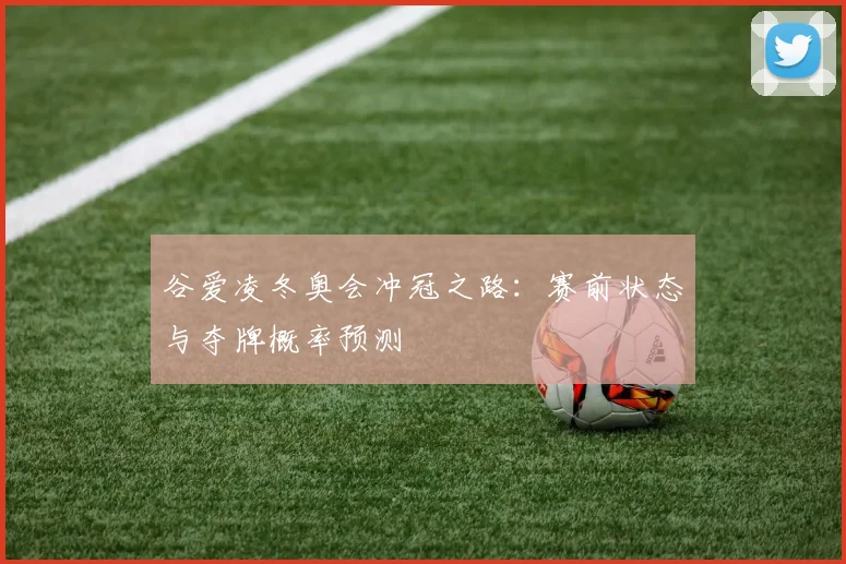 谷爱凌冬奥会冲冠之路：赛前状态与夺牌概率预测