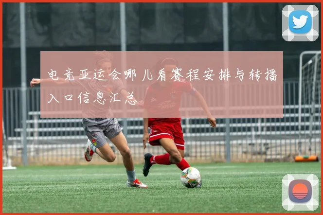 电竞亚运会哪儿看赛程安排与转播入口信息汇总