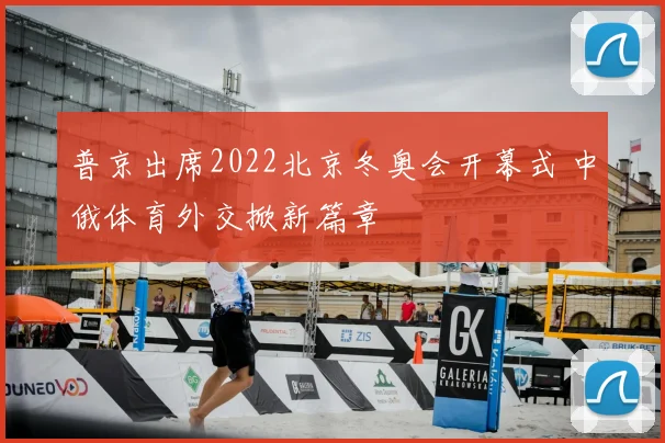 普京出席2022北京冬奥会开幕式 中俄体育外交掀新篇章