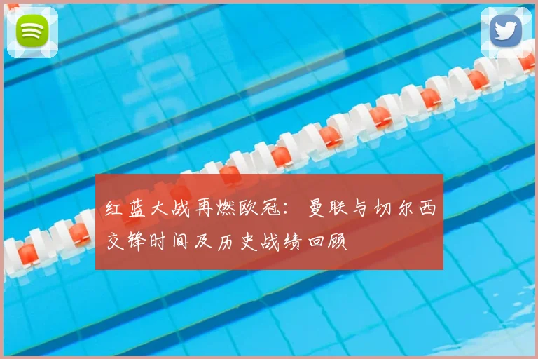 红蓝大战再燃欧冠：曼联与切尔西交锋时间及历史战绩回顾