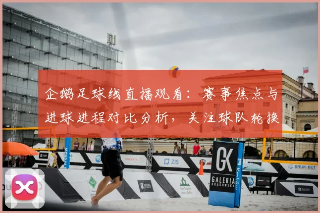 企鹅足球线直播观看：赛事焦点与进球进程对比分析，关注球队轮换与战术变化