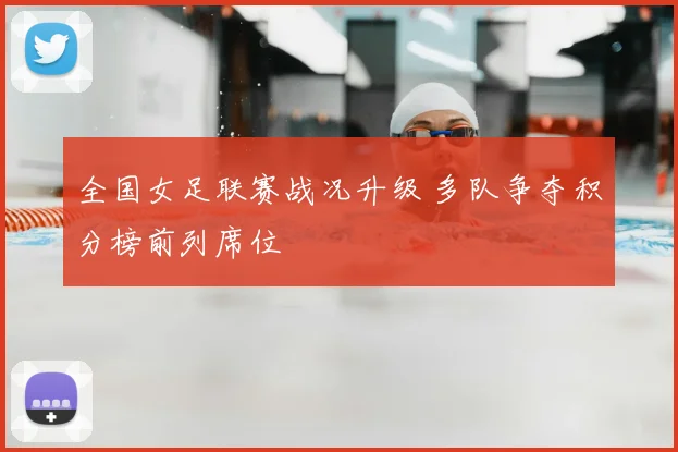 全国女足联赛战况升级 多队争夺积分榜前列席位