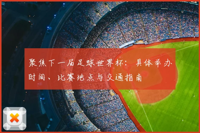 聚焦下一届足球世界杯：具体举办时间、比赛地点与交通指南