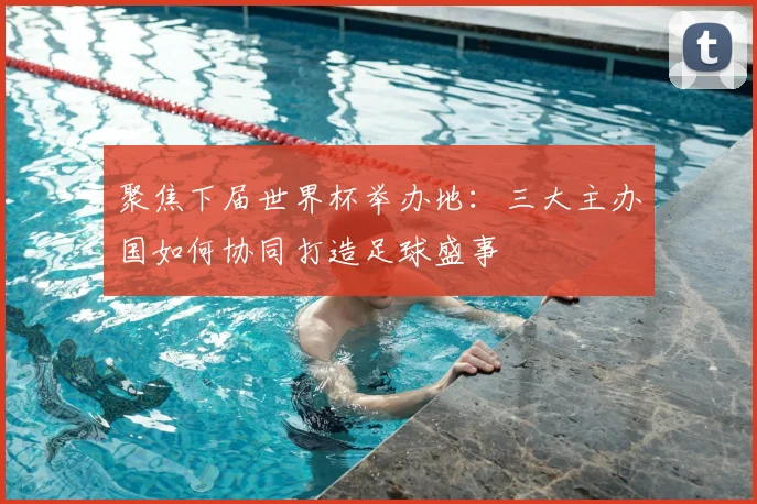 聚焦下届世界杯举办地：三大主办国如何协同打造足球盛事