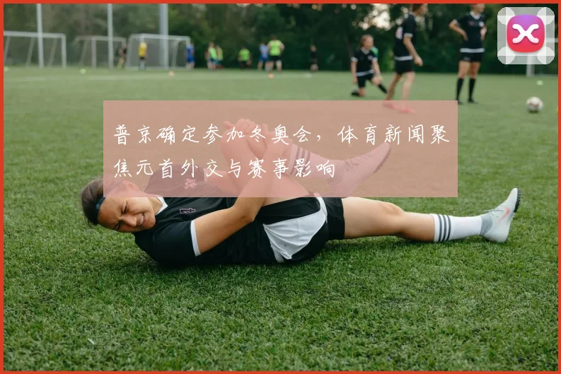 普京确定参加冬奥会，体育新闻聚焦元首外交与赛事影响