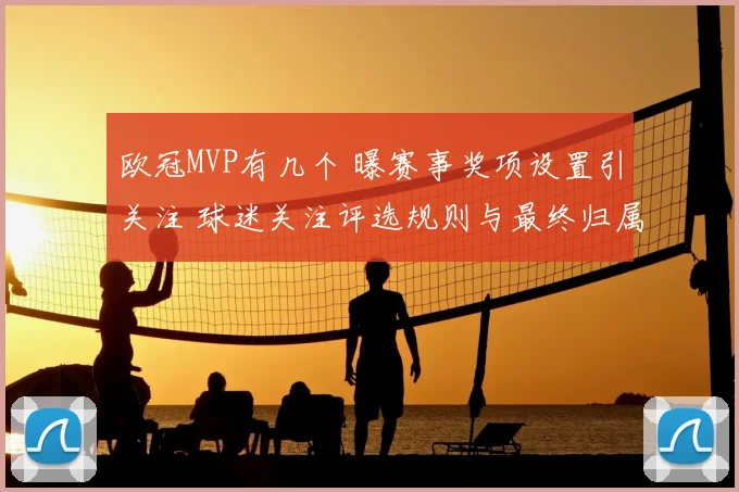 欧冠MVP有几个 曝赛事奖项设置引关注 球迷关注评选规则与最终归属