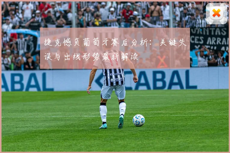 捷克憾负葡萄牙赛后分析：关键失误与出线形势最新解读