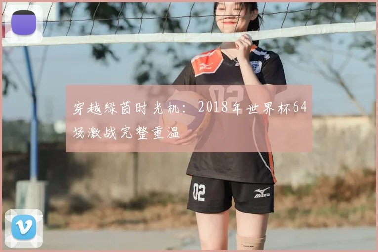 穿越绿茵时光机：2018年世界杯64场激战完整重温