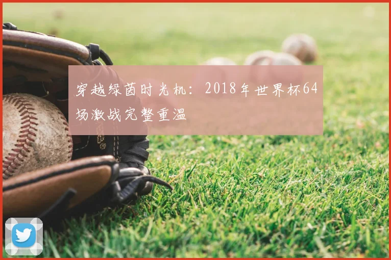 穿越绿茵时光机：2018年世界杯64场激战完整重温