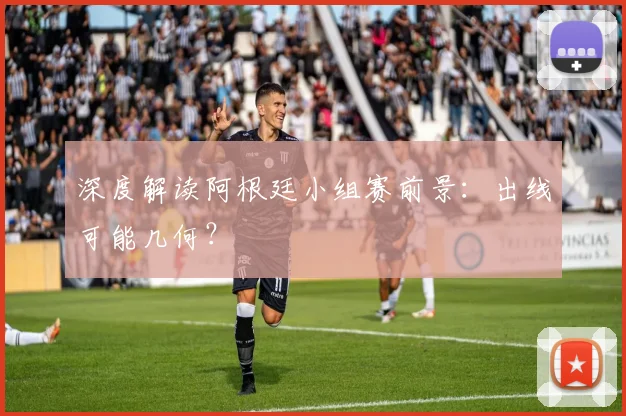 深度解读阿根廷小组赛前景:出线可能几何?