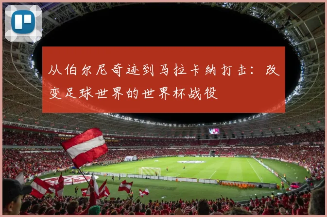 从伯尔尼奇迹到马拉卡纳打击：改变足球世界的世界杯战役