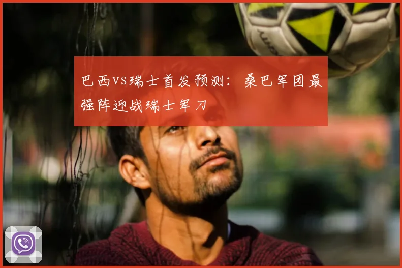 巴西vs瑞士首发预测：桑巴军团最强阵迎战瑞士军刀