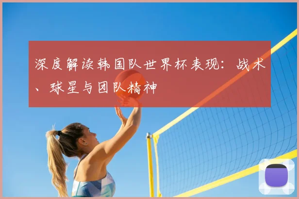 深度解读韩国队世界杯表现:战术、球星与团队精神