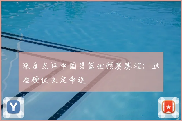 深度点评中国男篮世预赛赛程：这些硬仗决定命运