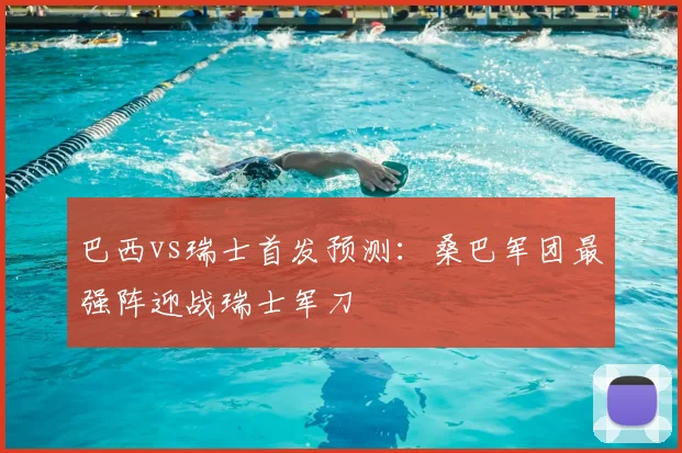 巴西vs瑞士首发预测：桑巴军团最强阵迎战瑞士军刀