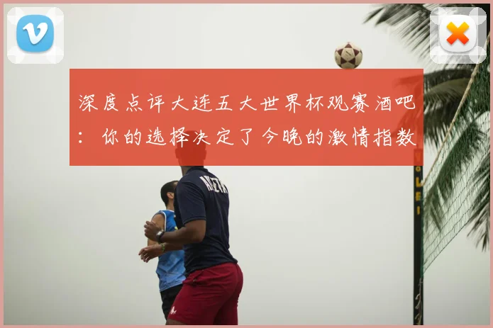 深度点评大连五大世界杯观赛酒吧：你的选择决定了今晚的激情指数