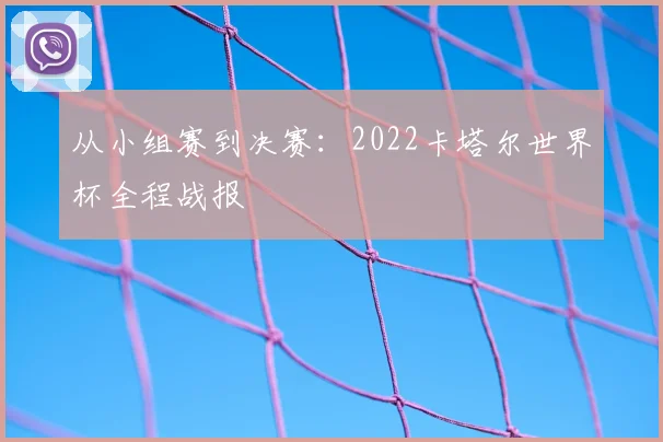 从小组赛到决赛：2022卡塔尔世界杯全程战报