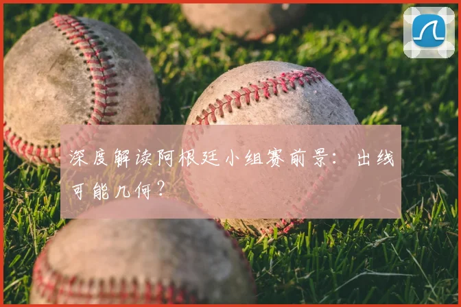 深度解读阿根廷小组赛前景:出线可能几何?