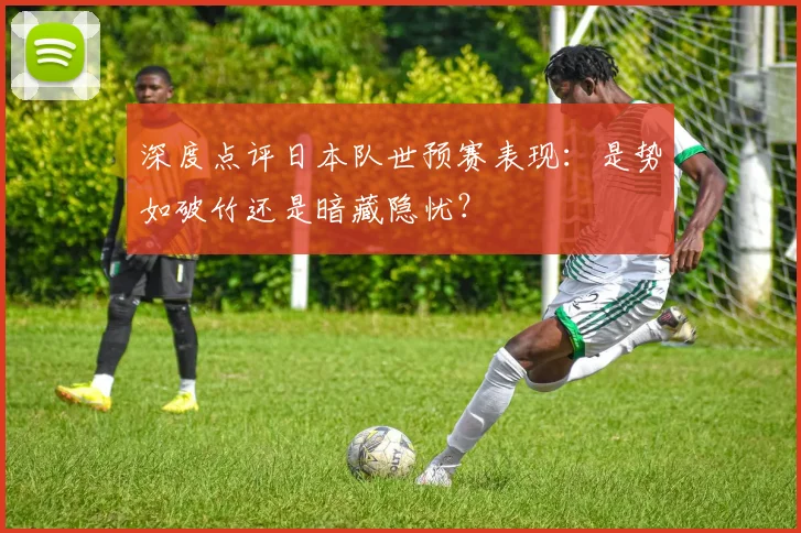 深度点评日本队世预赛表现：是势如破竹还是暗藏隐忧？