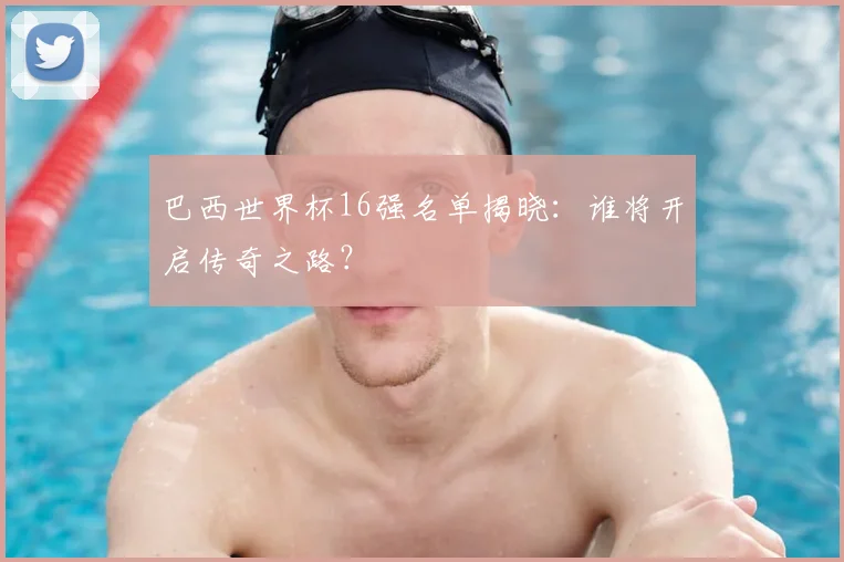 巴西世界杯16强名单揭晓：谁将开启传奇之路？
