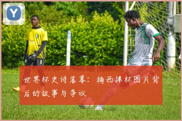 世界杯史诗落幕:梅西捧杯图片背后的故事与争议