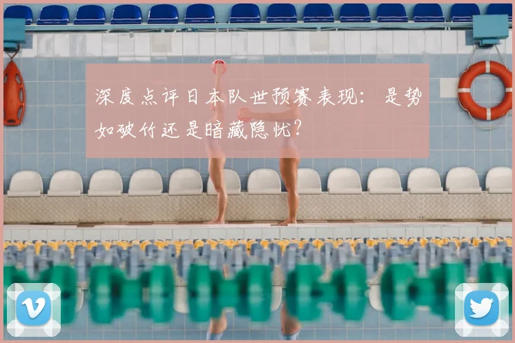 深度点评日本队世预赛表现：是势如破竹还是暗藏隐忧？