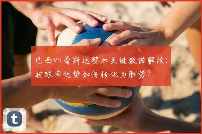 巴西vs哥斯达黎加关键数据解读：控球率优势如何转化为胜势？