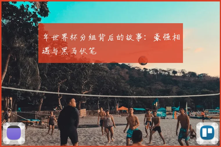 年世界杯分组背后的故事：豪强相遇与黑马伏笔