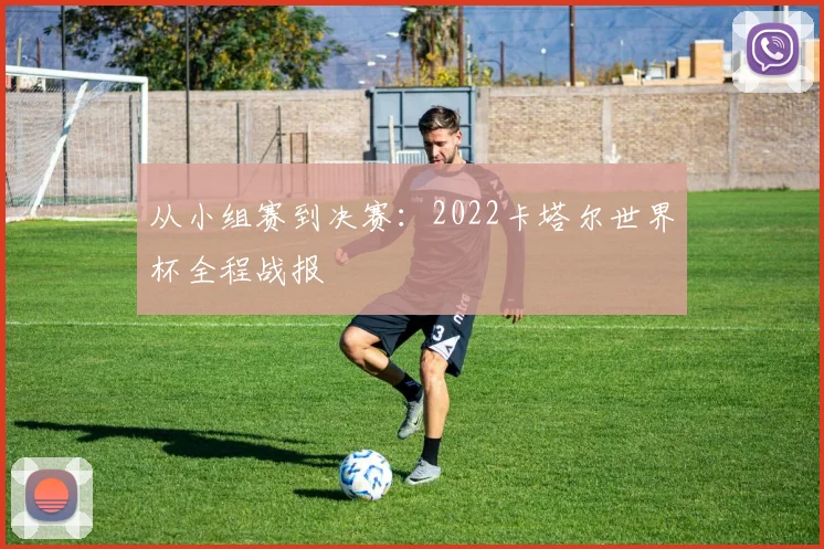 从小组赛到决赛:2022卡塔尔世界杯全程战报