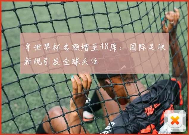 年世界杯名额增至48席，国际足联新规引发全球关注