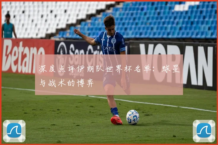 深度点评伊朗队世界杯名单：球星与战术的博弈