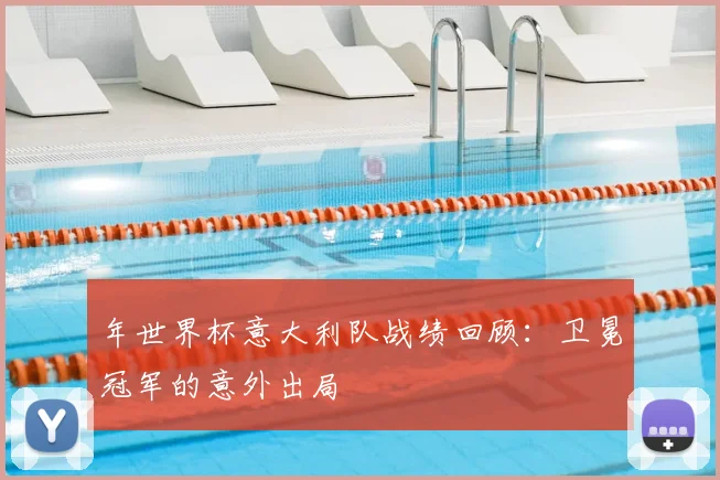 年世界杯意大利队战绩回顾:卫冕冠军的意外出局