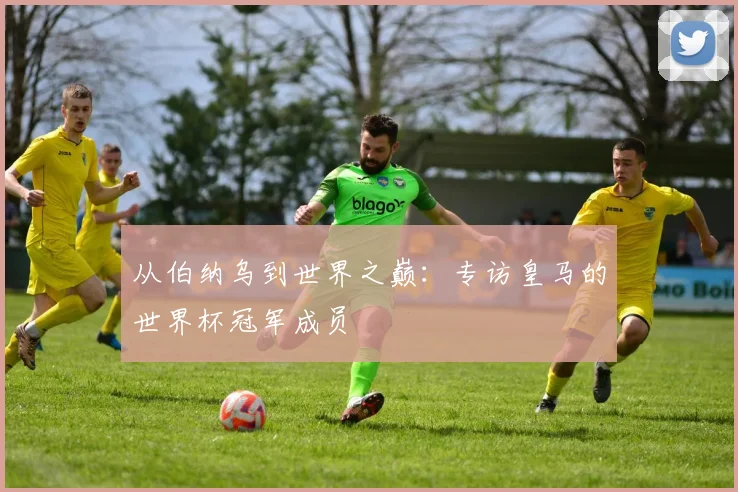 从伯纳乌到世界之巅：专访皇马的世界杯冠军成员