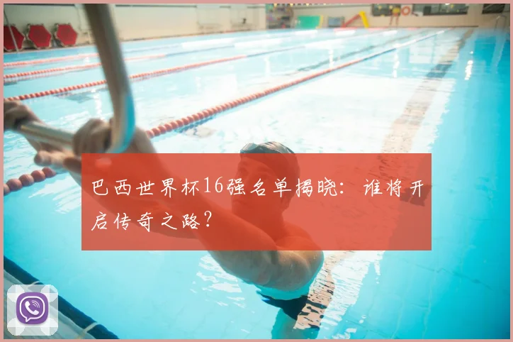 巴西世界杯16强名单揭晓：谁将开启传奇之路？