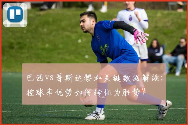 巴西vs哥斯达黎加关键数据解读：控球率优势如何转化为胜势？
