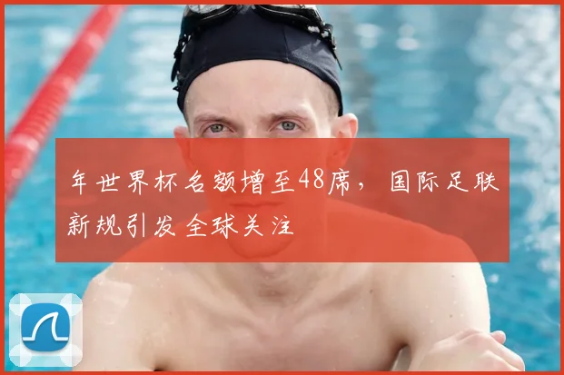 年世界杯名额增至48席，国际足联新规引发全球关注
