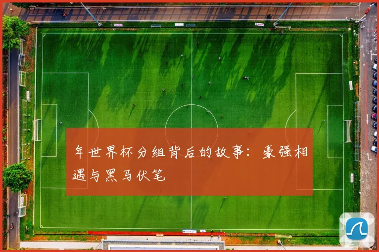 年世界杯分组背后的故事：豪强相遇与黑马伏笔